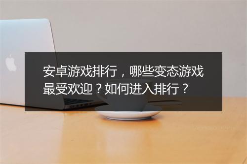 安卓游戏排行,哪些变态游戏最受欢迎?如何进入排行?