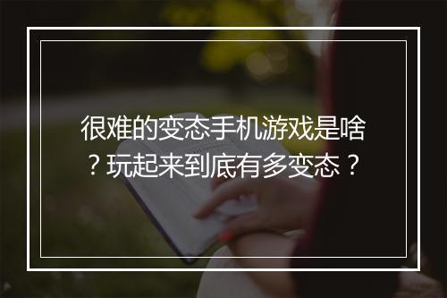 很难的变态手机游戏是啥？玩起来到底有多变态？