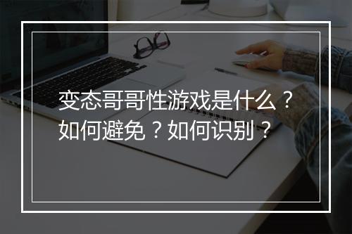 变态哥哥性游戏是什么?如何避免?如何识别?