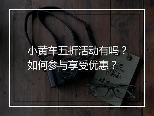 小黄车五折活动有吗?如何参与享受优惠?