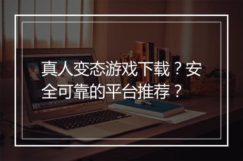 真人变态游戏下载?安全可靠的平台推荐?