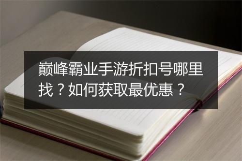 巅峰霸业手游折扣号哪里找?如何获取最优惠?