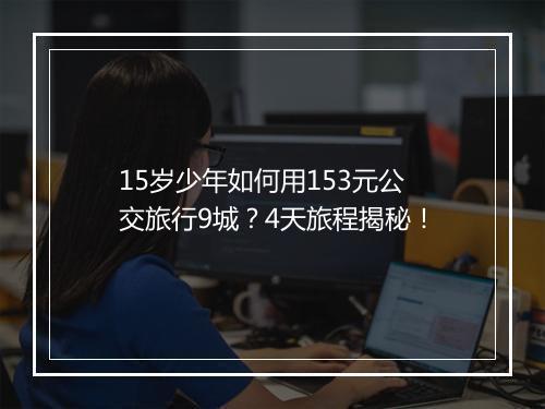 15岁少年如何用153元公交旅行9城？4天旅程揭秘！