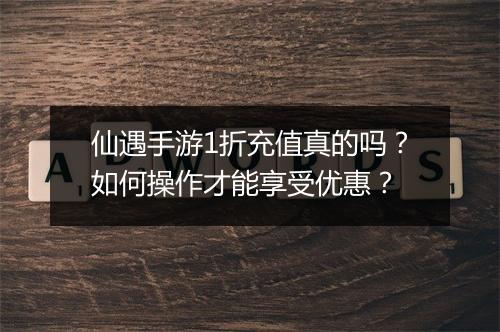 仙遇手游1折充值真的吗？如何操作才能享受优惠？