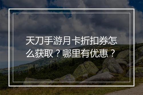 天刀手游月卡折扣券怎么获取？哪里有优惠？