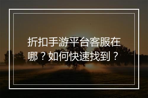 折扣手游平台客服在哪？如何快速找到？