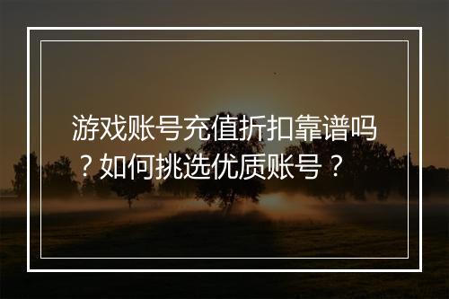 游戏账号充值折扣靠谱吗？如何挑选优质账号？