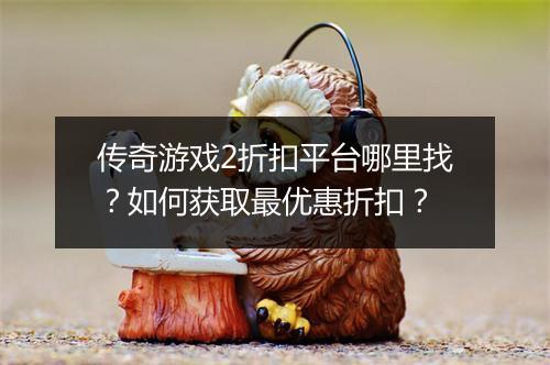 传奇游戏2折扣平台哪里找?如何获取最优惠折扣?