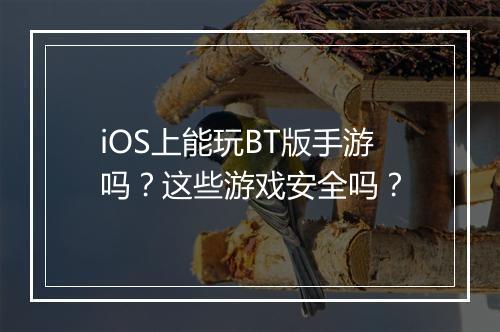 iOS上能玩BT版手游吗？这些游戏安全吗？