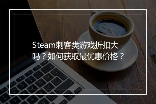 Steam刺客类游戏折扣大吗？如何获取最优惠价格？