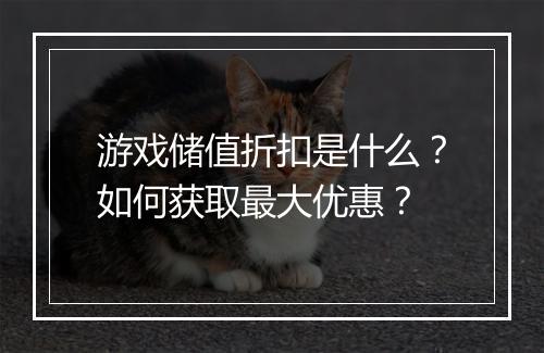 游戏储值折扣是什么?如何获取最大优惠?