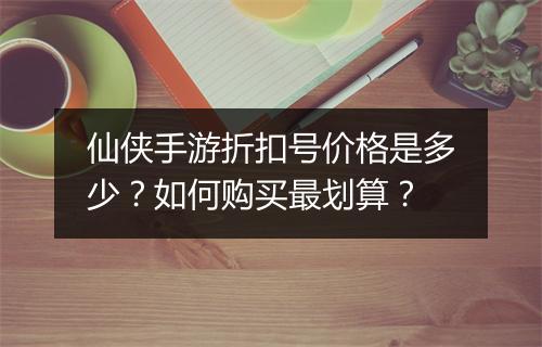 仙侠手游折扣号价格是多少？如何购买最划算？