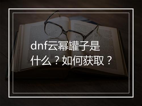dnf云幂罐子是什么？如何获取？