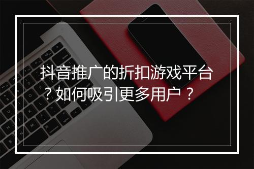 抖音推广的折扣游戏平台？如何吸引更多用户？