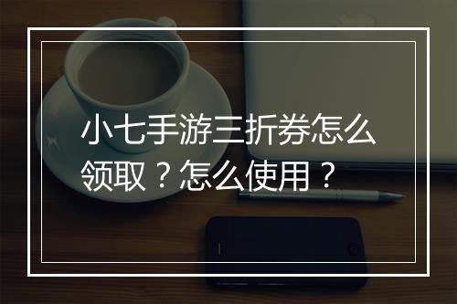 小七手游三折券怎么领取？怎么使用？