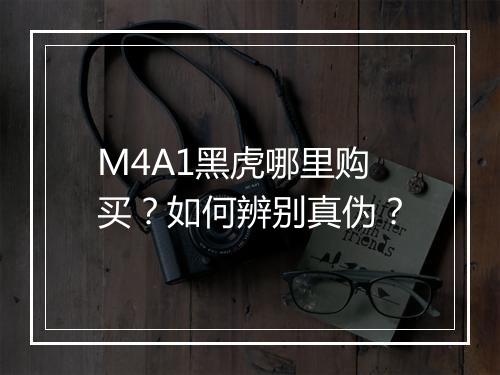 M4A1黑虎哪里购买?如何辨别真伪?