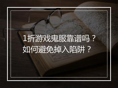 1折游戏鬼服靠谱吗?如何避免掉入陷阱?