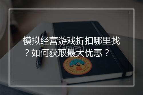 模拟经营游戏折扣哪里找?如何获取最大优惠?