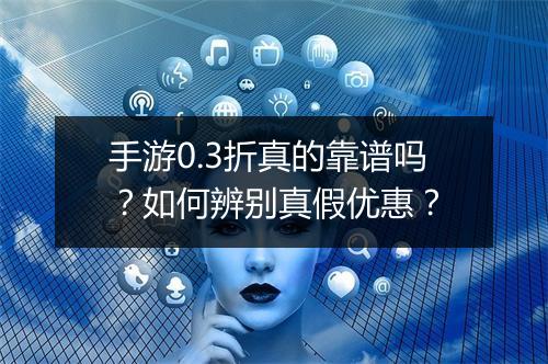 手游0.3折真的靠谱吗？如何辨别真假优惠？
