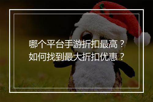 哪个平台手游折扣最高？如何找到最大折扣优惠？