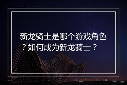 新龙骑士是哪个游戏角色?如何成为新龙骑士?