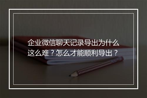 企业微信聊天记录导出为什么这么难？怎么才能顺利导出？