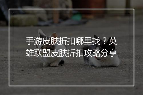 手游皮肤折扣哪里找？英雄联盟皮肤折扣攻略分享