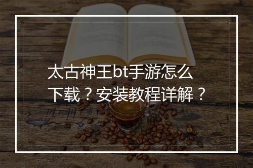太古神王bt手游怎么下载?安装教程详解?