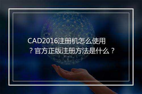 CAD2016注册机怎么使用？官方正版注册方法是什么？