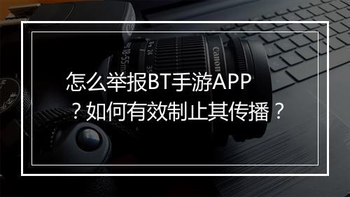 怎么举报BT手游APP？如何有效制止其传播？
