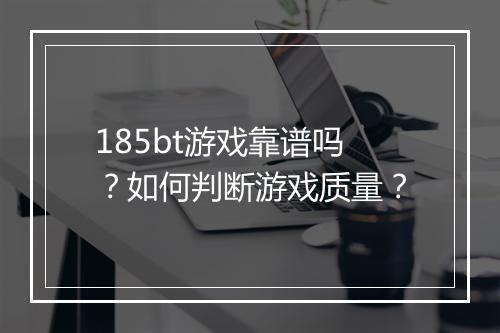 185bt游戏靠谱吗?如何判断游戏质量?