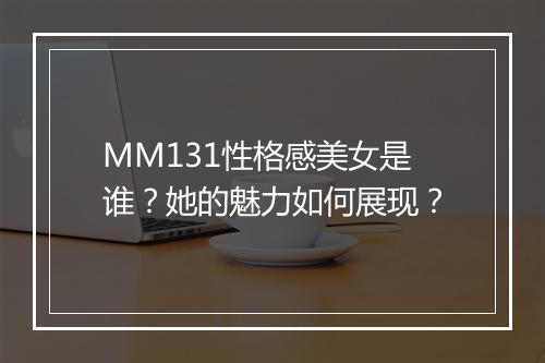 MM131性格感美女是谁？她的魅力如何展现？