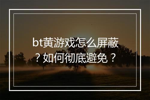 bt黄游戏怎么屏蔽？如何彻底避免？