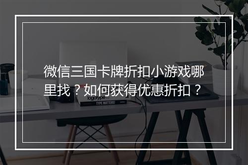 微信三国卡牌折扣小游戏哪里找？如何获得优惠折扣？