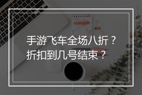 手游飞车全场八折？折扣到几号结束？