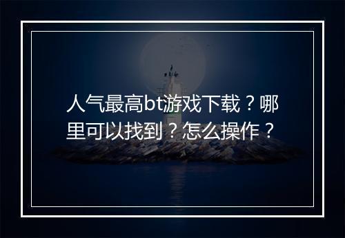 人气最高bt游戏下载？哪里可以找到？怎么操作？