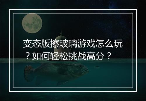 变态版擦玻璃游戏怎么玩?如何轻松挑战高分?