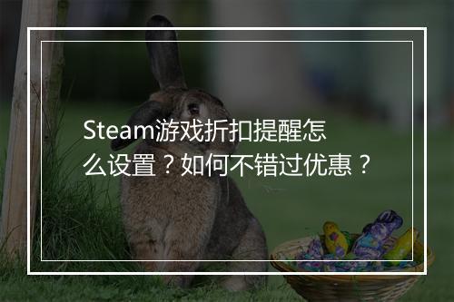 Steam游戏折扣提醒怎么设置？如何不错过优惠？