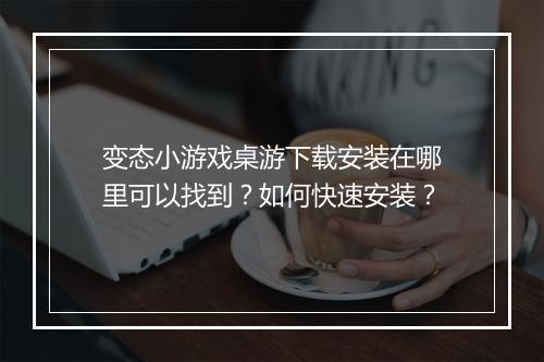变态小游戏桌游下载安装在哪里可以找到?如何快速安装?