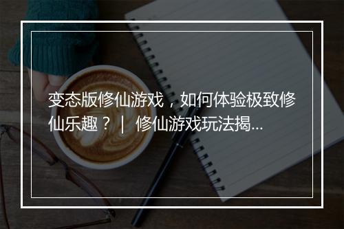 变态版修仙游戏，如何体验极致修仙乐趣？｜ 修仙游戏玩法揭秘