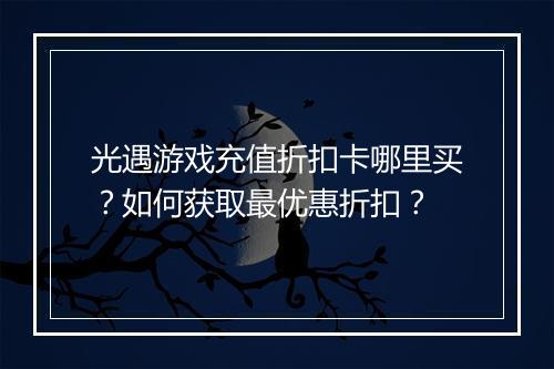 光遇游戏充值折扣卡哪里买？如何获取最优惠折扣？