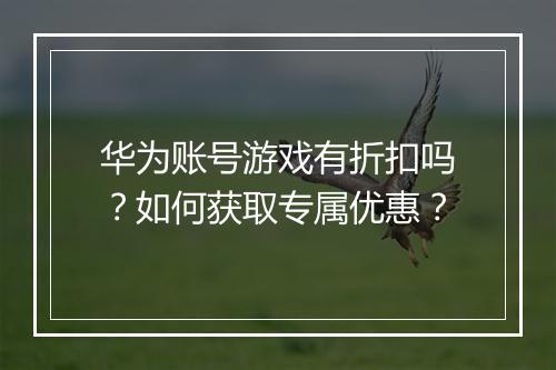 华为账号游戏有折扣吗？如何获取专属优惠？
