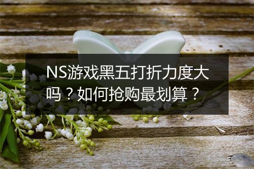 NS游戏黑五打折力度大吗？如何抢购最划算？