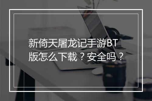 新倚天屠龙记手游BT版怎么下载？安全吗？