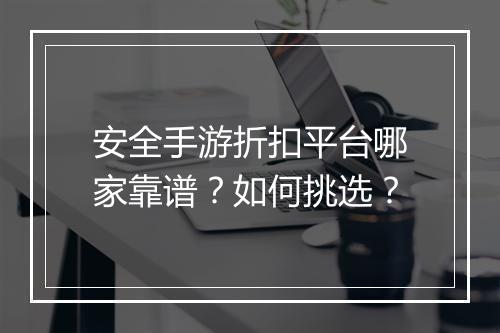 安全手游折扣平台哪家靠谱？如何挑选？