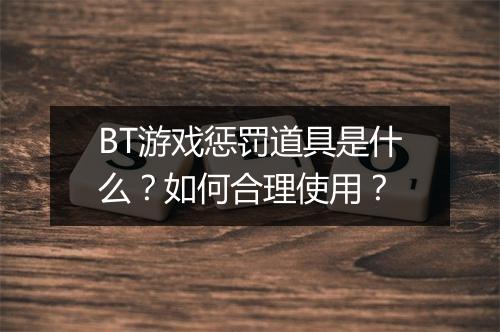 BT游戏惩罚道具是什么？如何合理使用？