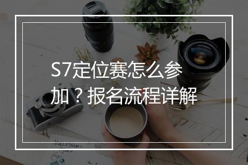 S7定位赛怎么参加?报名流程详解