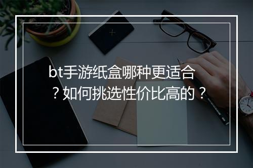 bt手游纸盒哪种更适合？如何挑选性价比高的？