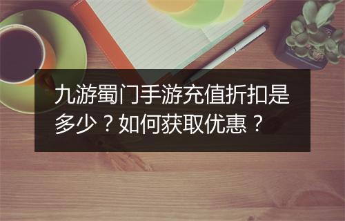九游蜀门手游充值折扣是多少？如何获取优惠？