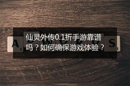 仙灵外传0.1折手游靠谱吗？如何确保游戏体验？